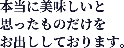 本当に美味しいと思ったものだけをお出ししております。