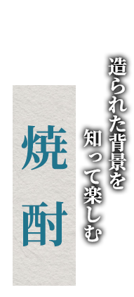 造られた背景を　知って楽しむ焼酎