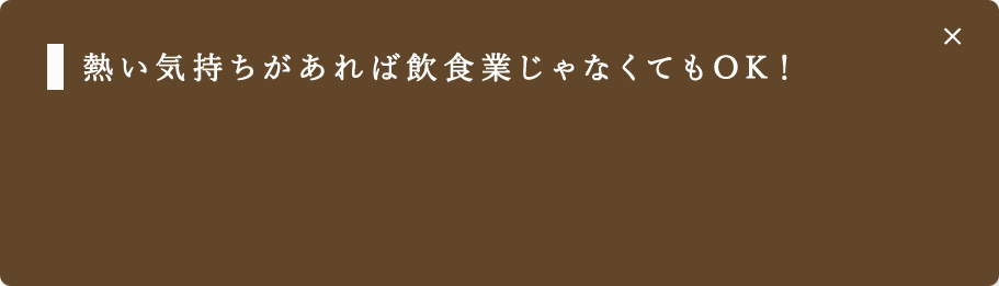 熱い気持ちがあれば飲食業じゃなくてもOK！