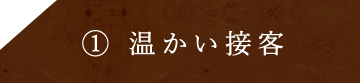 ①温かい接客