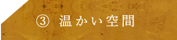③温かい空間